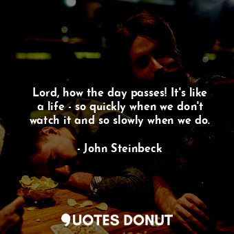 Lord, how the day passes! It's like a life - so quickly when we don't watch it and so slowly when we do.