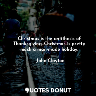  Christmas is the antithesis of Thanksgiving. Christmas is pretty much a man-made... - John Clayton - Quotes Donut