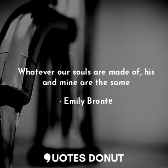  Whatever our souls are made of, his and mine are the same... - Emily Brontë - Quotes Donut