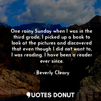  One rainy Sunday when I was in the third grade, I picked up a book to look at th... - Beverly Cleary - Quotes Donut