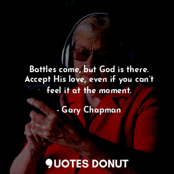 Battles come, but God is there. Accept His love, even if you can’t feel it at the moment.