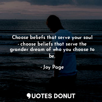  Choose beliefs that serve your soul - choose beliefs that serve the grander drea... - Joy Page - Quotes Donut