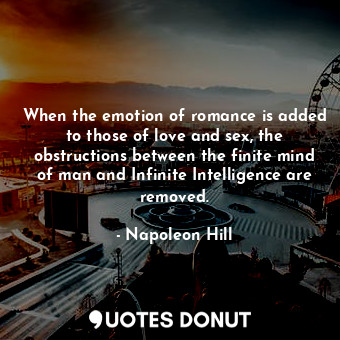When the emotion of romance is added to those of love and sex, the obstructions between the finite mind of man and Infinite Intelligence are removed.
