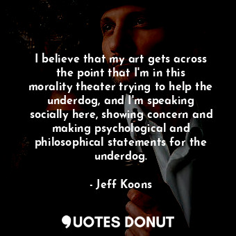  I believe that my art gets across the point that I&#39;m in this morality theate... - Jeff Koons - Quotes Donut