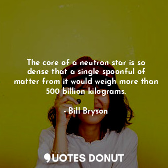  The core of a neutron star is so dense that a single spoonful of matter from it ... - Bill Bryson - Quotes Donut