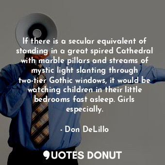 If there is a secular equivalent of standing in a great spired Cathedral with marble pillars and streams of mystic light slanting through two-tier Gothic windows, it would be watching children in their little bedrooms fast asleep. Girls especially.