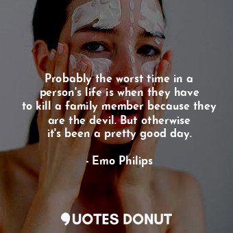 Probably the worst time in a person&#39;s life is when they have to kill a family member because they are the devil. But otherwise it&#39;s been a pretty good day.