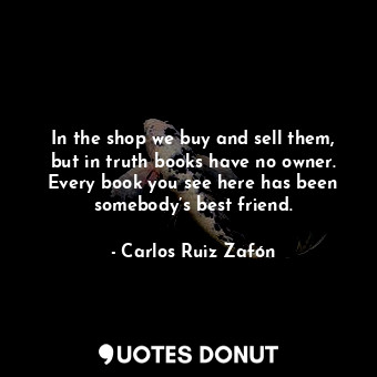  In the shop we buy and sell them, but in truth books have no owner. Every book y... - Carlos Ruiz Zafón - Quotes Donut