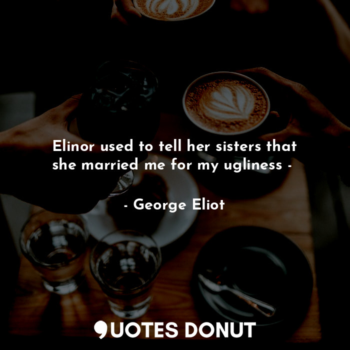 Elinor used to tell her sisters that she married me for my ugliness - 