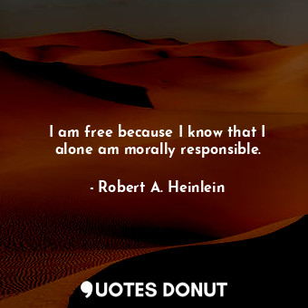 I am free because I know that I alone am morally responsible.