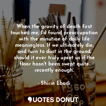  When the gravity of death first touched me, I'd found preoccupation with the min... - Shirin Ebadi - Quotes Donut