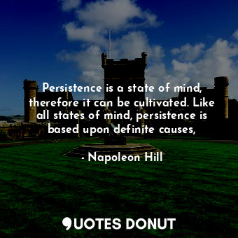 Persistence is a state of mind, therefore it can be cultivated. Like all states of mind, persistence is based upon definite causes,