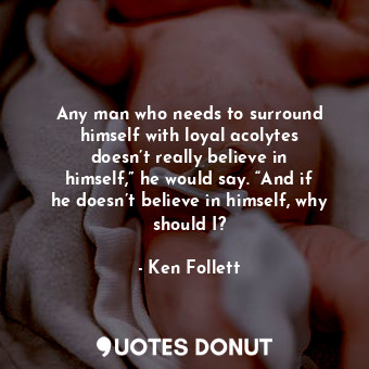  Any man who needs to surround himself with loyal acolytes doesn’t really believe... - Ken Follett - Quotes Donut