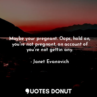  Maybe your pregnant. Oops, hold on, you're not pregnant, on account of you're no... - Janet Evanovich - Quotes Donut