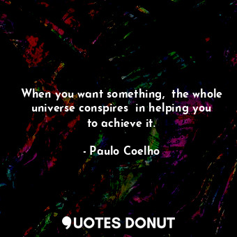 When you want something,  the whole universe conspires  in helping you to achieve it.