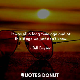  It was all a long time ago and at this stage we just don’t know.... - Bill Bryson - Quotes Donut