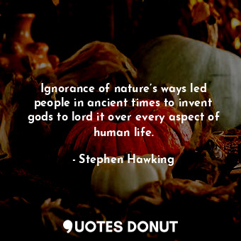  Ignorance of nature’s ways led people in ancient times to invent gods to lord it... - Stephen Hawking - Quotes Donut