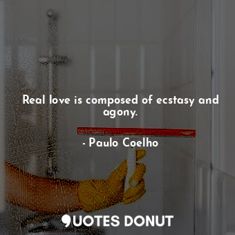 Real love is composed of ecstasy and agony.