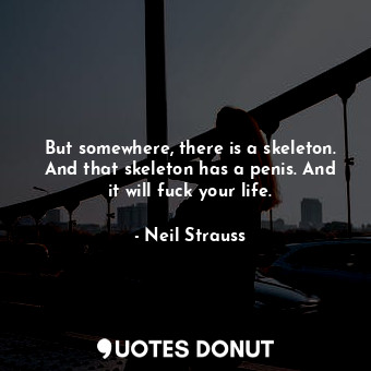  But somewhere, there is a skeleton. And that skeleton has a penis. And it will f... - Neil Strauss - Quotes Donut