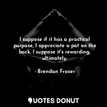  I suppose if it has a practical purpose, I appreciate a pat on the back. I suppo... - Brendan Fraser - Quotes Donut