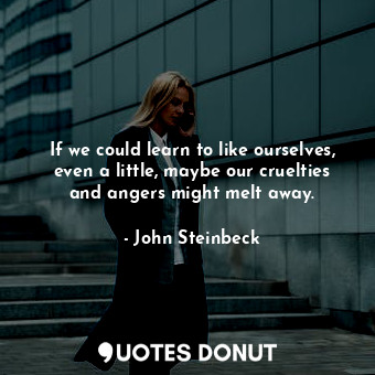  If we could learn to like ourselves, even a little, maybe our cruelties and ange... - John Steinbeck - Quotes Donut