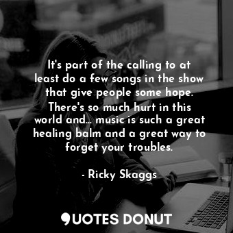  It&#39;s part of the calling to at least do a few songs in the show that give pe... - Ricky Skaggs - Quotes Donut