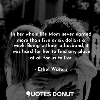  In her whole life Mom never earned more than five or six dollars a week. Being w... - Ethel Waters - Quotes Donut