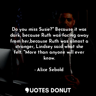 Do you miss Susie?" Because it was dark, because Ruth was facing away from her,because Ruth was almost a stranger, Lindsey said what she felt. "More than anyone will ever know.