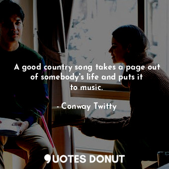 A good country song takes a page out of somebody&#39;s life and puts it to music.
