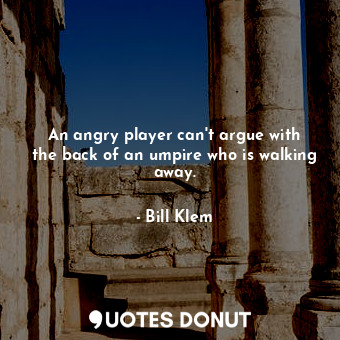  An angry player can&#39;t argue with the back of an umpire who is walking away.... - Bill Klem - Quotes Donut
