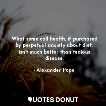  What some call health, if purchased by perpetual anxiety about diet, isn&#39;t m... - Alexander Pope - Quotes Donut