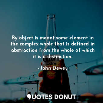  By object is meant some element in the complex whole that is defined in abstract... - John Dewey - Quotes Donut