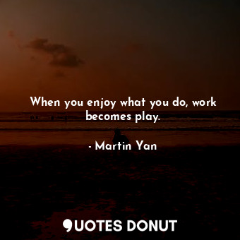 When you enjoy what you do, work becomes play.