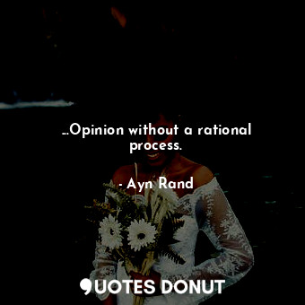  ...Opinion without a rational process.... - Ayn Rand - Quotes Donut