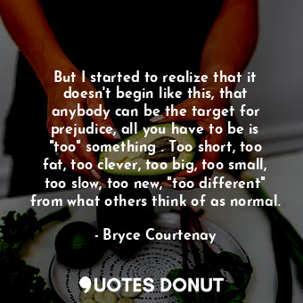  But I started to realize that it doesn't begin like this, that anybody can be th... - Bryce Courtenay - Quotes Donut