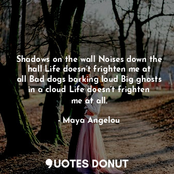 Shadows on the wall Noises down the hall Life doesn’t frighten me at all Bad dogs barking loud Big ghosts in a cloud Life doesn’t frighten me at all.