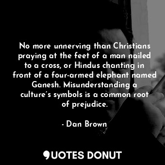 No more unnerving than Christians praying at the feet of a man nailed to a cross, or Hindus chanting in front of a four-armed elephant named Ganesh. Misunderstanding a culture’s symbols is a common root of prejudice.