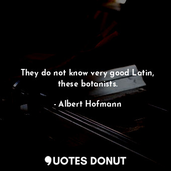  They do not know very good Latin, these botanists.... - Albert Hofmann - Quotes Donut