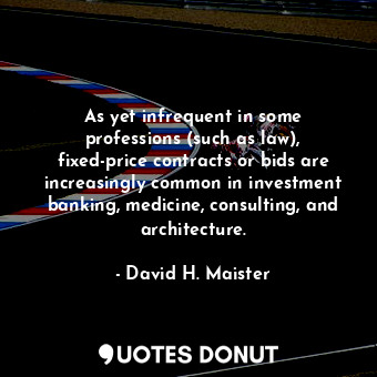 As yet infrequent in some professions (such as law), fixed-price contracts or bids are increasingly common in investment banking, medicine, consulting, and architecture.