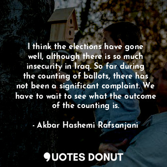  I think the elections have gone well, although there is so much insecurity in Ir... - Akbar Hashemi Rafsanjani - Quotes Donut