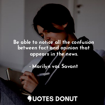 Be able to notice all the confusion between fact and opinion that appears in the news.