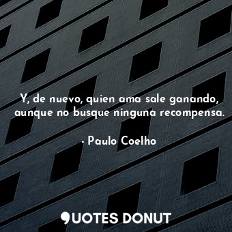  Y, de nuevo, quien ama sale ganando, aunque no busque ninguna recompensa.... - Paulo Coelho - Quotes Donut