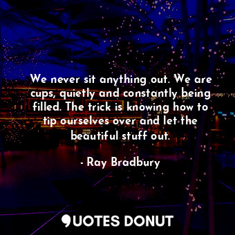  We never sit anything out. We are cups, quietly and constantly being filled. The... - Ray Bradbury - Quotes Donut