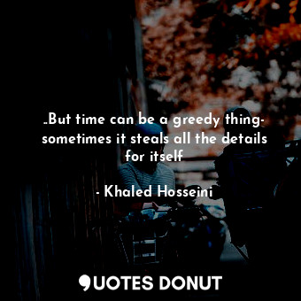  ..But time can be a greedy thing- sometimes it steals all the details for itself... - Khaled Hosseini - Quotes Donut