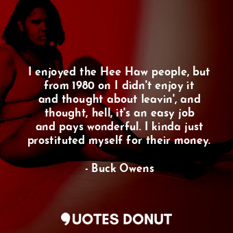  I enjoyed the Hee Haw people, but from 1980 on I didn&#39;t enjoy it and thought... - Buck Owens - Quotes Donut