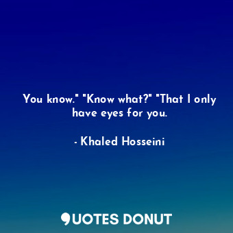  You know." "Know what?" "That I only have eyes for you.... - Khaled Hosseini - Quotes Donut