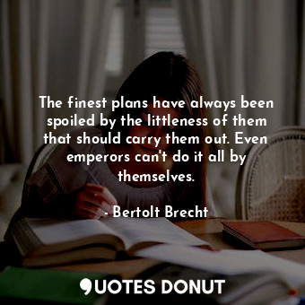  The finest plans have always been spoiled by the littleness of them that should ... - Bertolt Brecht - Quotes Donut