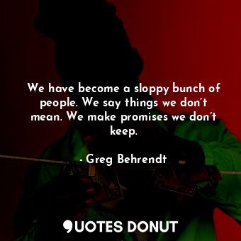  We have become a sloppy bunch of people. We say things we don’t mean. We make pr... - Greg Behrendt - Quotes Donut