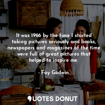  It was 1966 by the time I started taking pictures seriously and books, newspaper... - Fay Godwin - Quotes Donut