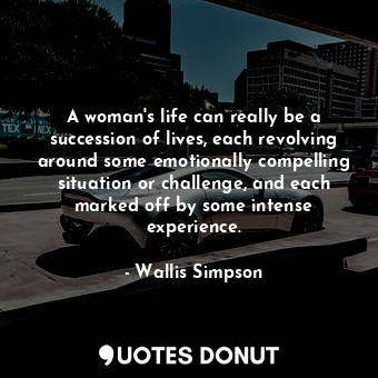 A woman&#39;s life can really be a succession of lives, each revolving around some emotionally compelling situation or challenge, and each marked off by some intense experience.